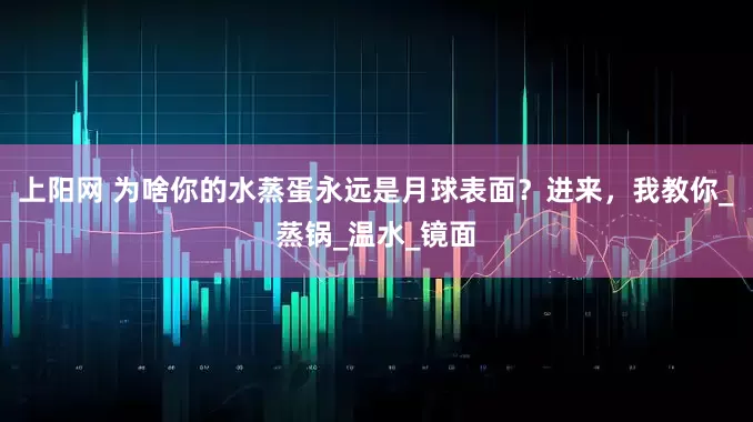上阳网 为啥你的水蒸蛋永远是月球表面？进来，我教你_蒸锅_温水_镜面