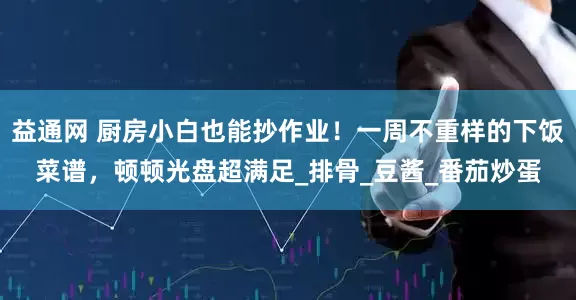 益通网 厨房小白也能抄作业！一周不重样的下饭菜谱，顿顿光盘超满足_排骨_豆酱_番茄炒蛋