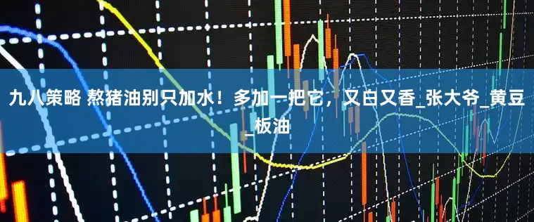 九八策略 熬猪油别只加水！多加一把它，又白又香_张大爷_黄豆_板油