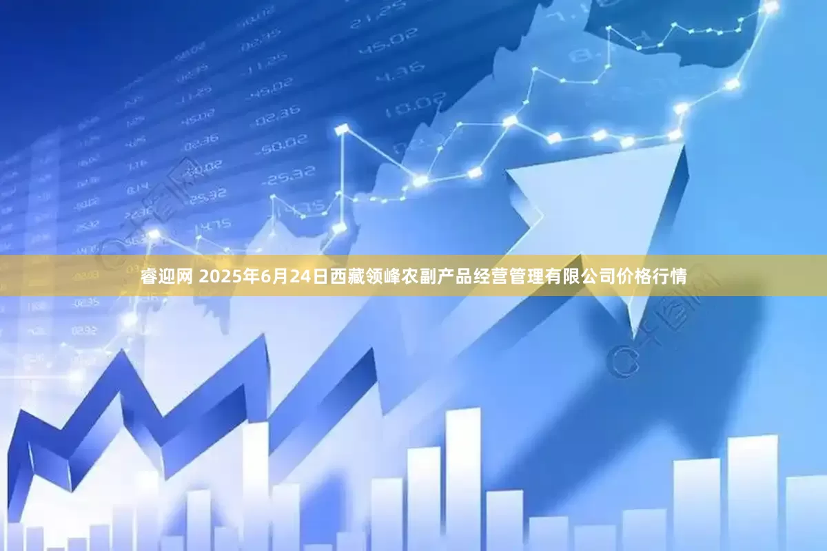 睿迎网 2025年6月24日西藏领峰农副产品经营管理有限公司价格行情