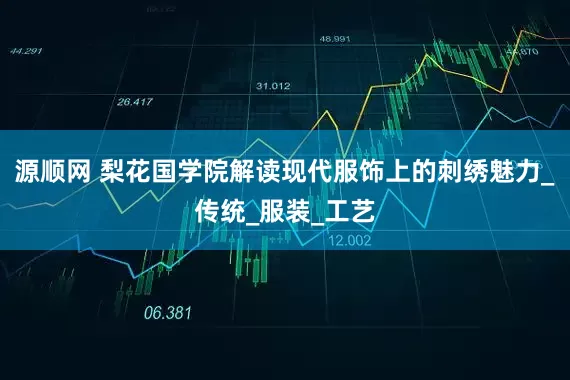 源顺网 梨花国学院解读现代服饰上的刺绣魅力_传统_服装_工艺