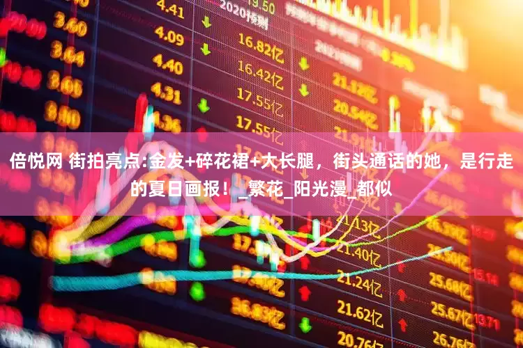 倍悦网 街拍亮点:金发+碎花裙+大长腿，街头通话的她，是行走的夏日画报！_繁花_阳光漫_都似