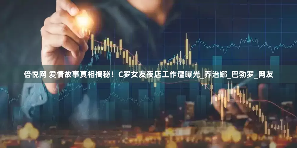 倍悦网 爱情故事真相揭秘！C罗女友夜店工作遭曝光_乔治娜_巴勃罗_网友