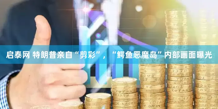 启泰网 特朗普亲自“剪彩”，“鳄鱼恶魔岛”内部画面曝光