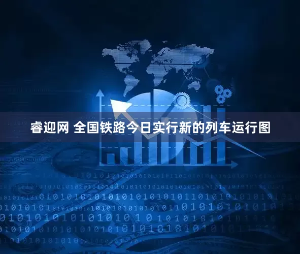 睿迎网 全国铁路今日实行新的列车运行图