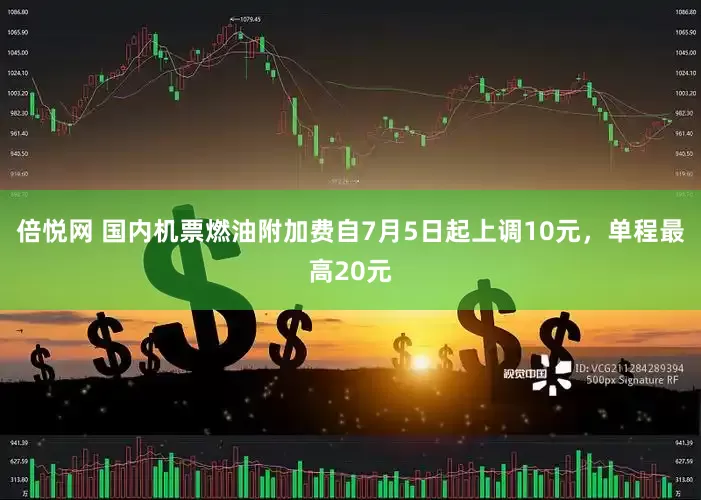 倍悦网 国内机票燃油附加费自7月5日起上调10元，单程最高20元