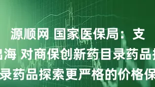 源顺网 国家医保局：支持创新药出海 对商保创新药目录药品探索更严格的价格保密机制