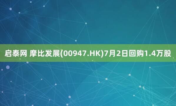 启泰网 摩比发展(00947.HK)7月2日回购1.4万股