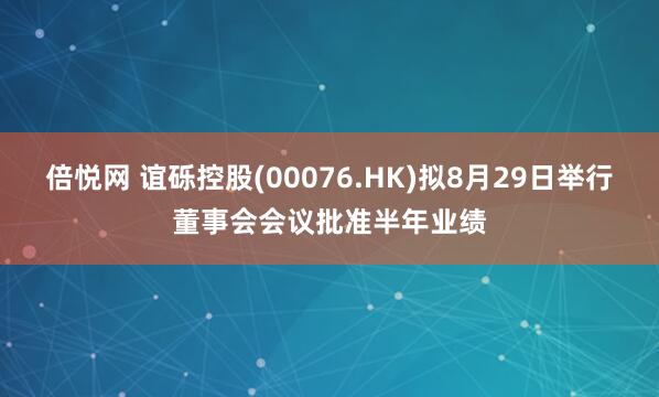 倍悦网 谊砾控股(00076.HK)拟8月29日举行董事会会议批准半年业绩