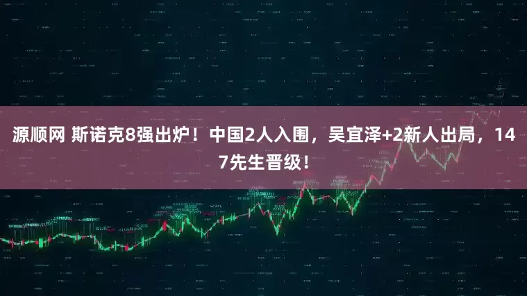 源顺网 斯诺克8强出炉！中国2人入围，吴宜泽+2新人出局，147先生晋级！
