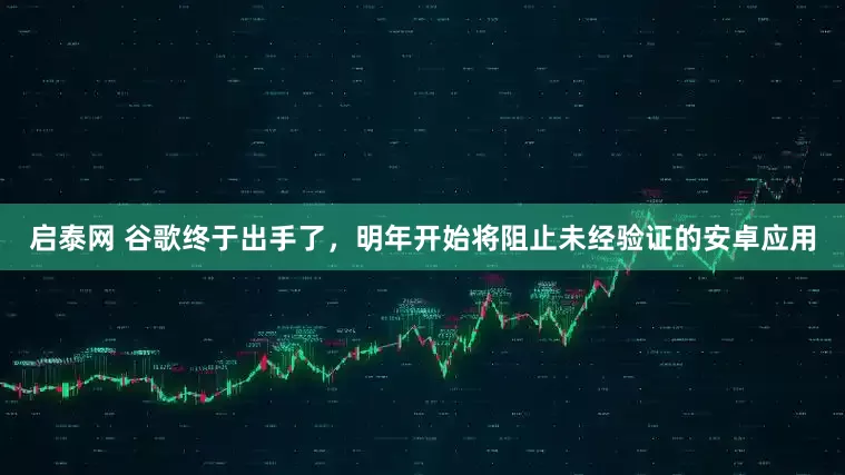 启泰网 谷歌终于出手了，明年开始将阻止未经验证的安卓应用