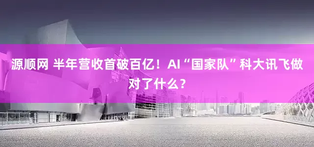 源顺网 半年营收首破百亿！AI“国家队”科大讯飞做对了什么？