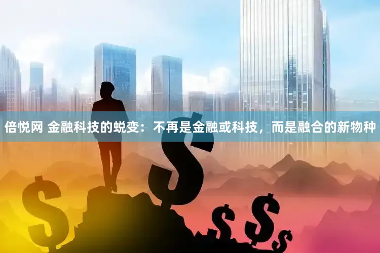 倍悦网 金融科技的蜕变：不再是金融或科技，而是融合的新物种