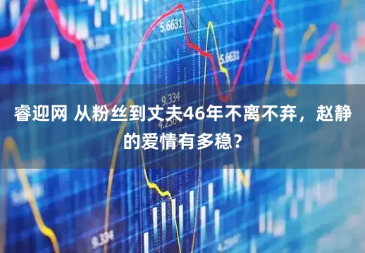 睿迎网 从粉丝到丈夫46年不离不弃，赵静的爱情有多稳？