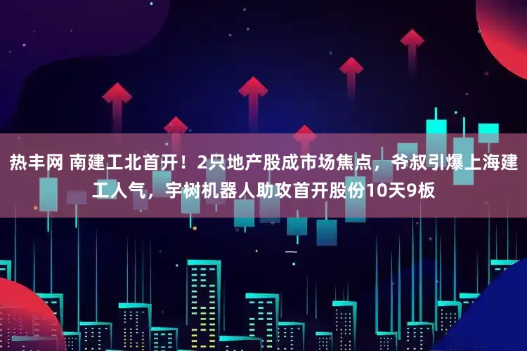 热丰网 南建工北首开！2只地产股成市场焦点，爷叔引爆上海建工人气，宇树机器人助攻首开股份10天9板