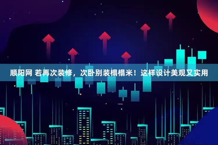 顺阳网 若再次装修，次卧别装榻榻米！这样设计美观又实用