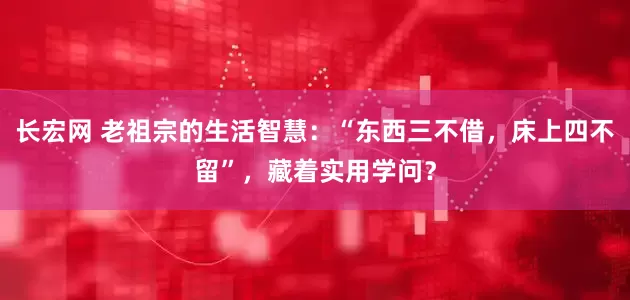 长宏网 老祖宗的生活智慧：“东西三不借，床上四不留”，藏着实用学问？