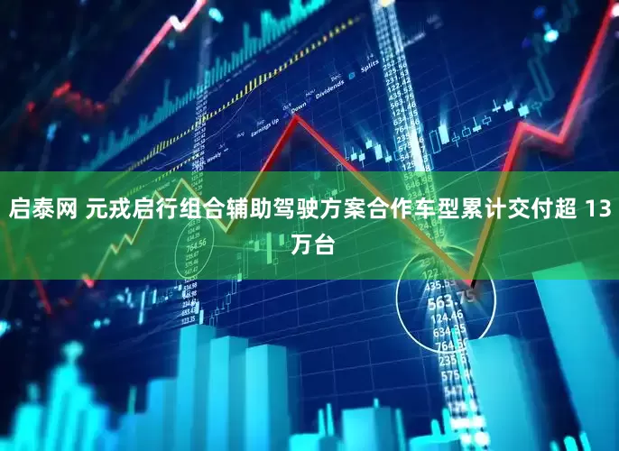 启泰网 元戎启行组合辅助驾驶方案合作车型累计交付超 13 万台