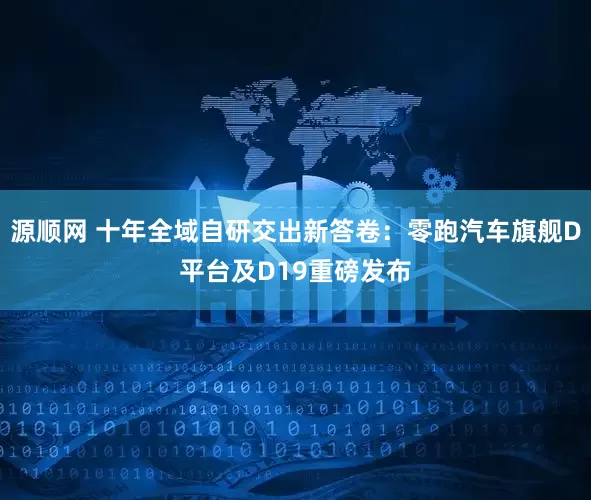 源顺网 十年全域自研交出新答卷：零跑汽车旗舰D平台及D19重磅发布
