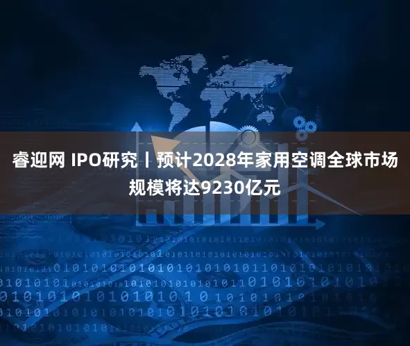 睿迎网 IPO研究丨预计2028年家用空调全球市场规模将达9230亿元