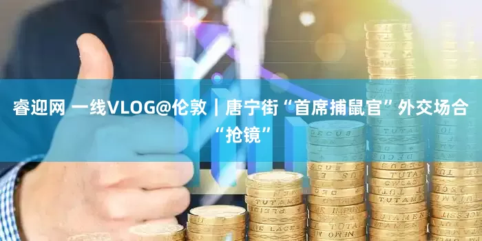 睿迎网 一线VLOG@伦敦｜唐宁街“首席捕鼠官”外交场合“抢镜”