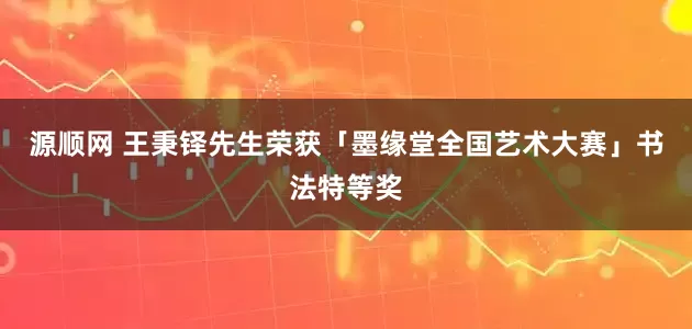 源顺网 王秉铎先生荣获「墨缘堂全国艺术大赛」书法特等奖