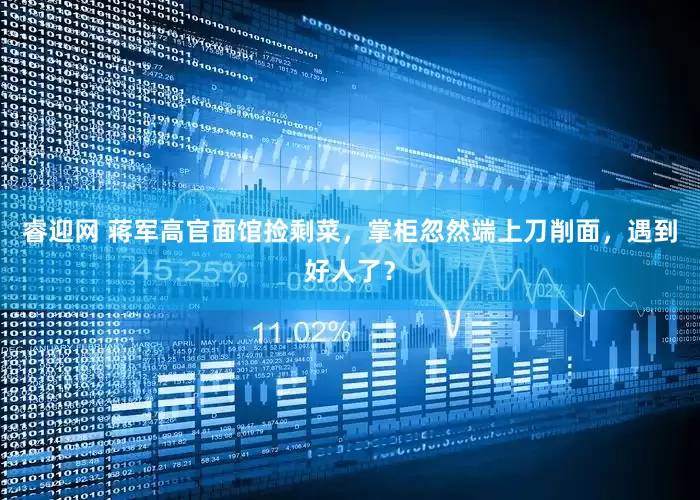 睿迎网 蒋军高官面馆捡剩菜，掌柜忽然端上刀削面，遇到好人了？