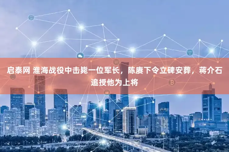 启泰网 淮海战役中击毙一位军长，陈赓下令立碑安葬，蒋介石追授他为上将